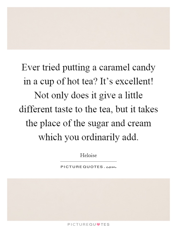 Ever tried putting a caramel candy in a cup of hot tea? It's excellent! Not only does it give a little different taste to the tea, but it takes the place of the sugar and cream which you ordinarily add Picture Quote #1