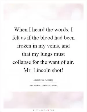 When I heard the words, I felt as if the blood had been frozen in my veins, and that my lungs must collapse for the want of air. Mr. Lincoln shot! Picture Quote #1
