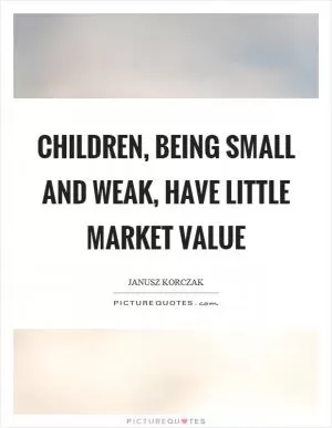 Children, being small and weak, have little market value Picture Quote #1