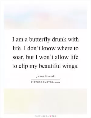 I am a butterfly drunk with life. I don’t know where to soar, but I won’t allow life to clip my beautiful wings Picture Quote #1