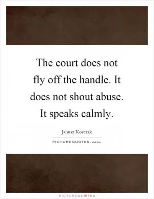The court does not fly off the handle. It does not shout abuse. It speaks calmly Picture Quote #1