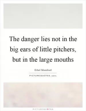 The danger lies not in the big ears of little pitchers, but in the large mouths Picture Quote #1