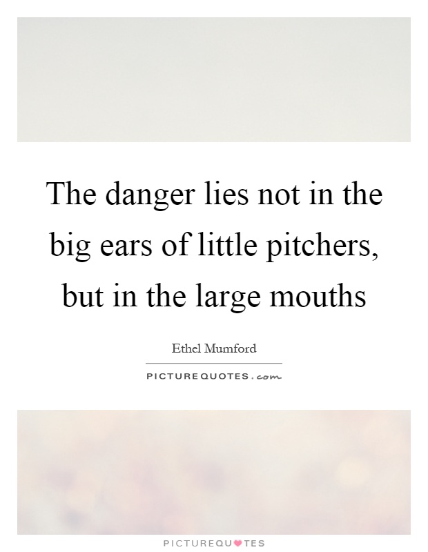 The danger lies not in the big ears of little pitchers, but in the large mouths Picture Quote #1