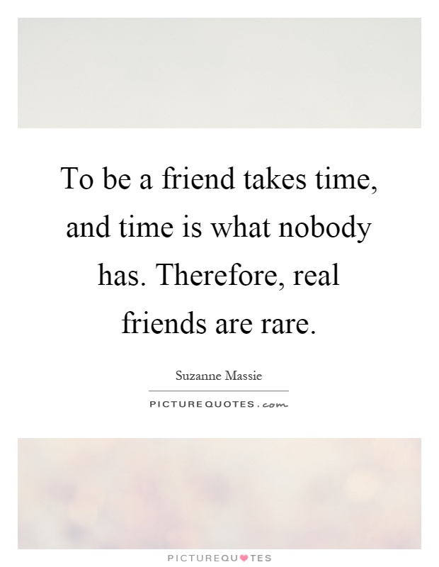 To be a friend takes time, and time is what nobody has. Therefore, real friends are rare Picture Quote #1