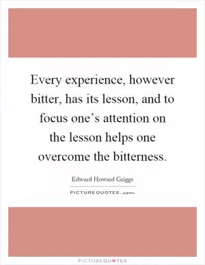 Every experience, however bitter, has its lesson, and to focus one’s attention on the lesson helps one overcome the bitterness Picture Quote #1