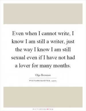 Even when I cannot write, I know I am still a writer, just the way I know I am still sexual even if I have not had a lover for many months Picture Quote #1