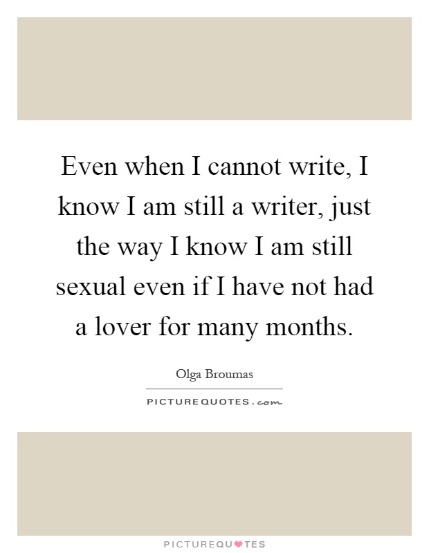 Even when I cannot write, I know I am still a writer, just the way I know I am still sexual even if I have not had a lover for many months Picture Quote #1