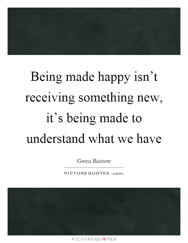 Being made happy isn't receiving something new, it's being made to understand what we have Picture Quote #1