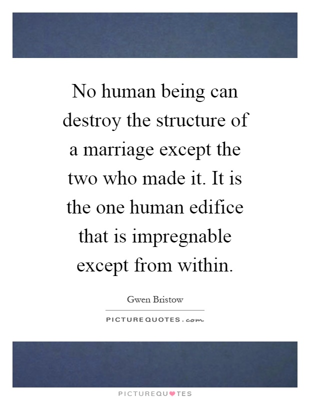No human being can destroy the structure of a marriage except the two who made it. It is the one human edifice that is impregnable except from within Picture Quote #1