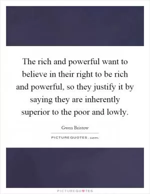 The rich and powerful want to believe in their right to be rich and powerful, so they justify it by saying they are inherently superior to the poor and lowly Picture Quote #1