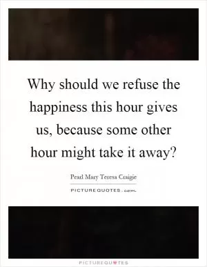 Why should we refuse the happiness this hour gives us, because some other hour might take it away? Picture Quote #1