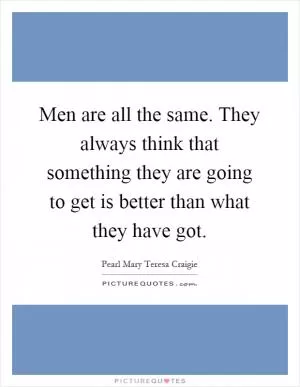 Men are all the same. They always think that something they are going to get is better than what they have got Picture Quote #1