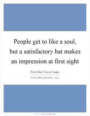 People get to like a soul, but a satisfactory hat makes an impression at first sight Picture Quote #1