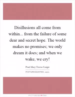 Disillusions all come from within... from the failure of some dear and secret hope. The world makes no promises; we only dream it does; and when we wake, we cry! Picture Quote #1