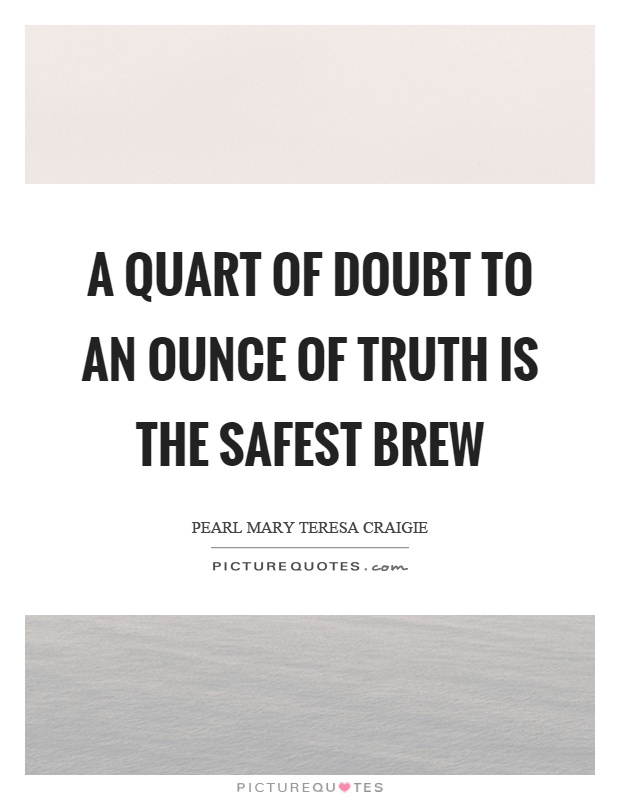A quart of doubt to an ounce of truth is the safest brew Picture Quote #1