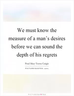 We must know the measure of a man’s desires before we can sound the depth of his regrets Picture Quote #1