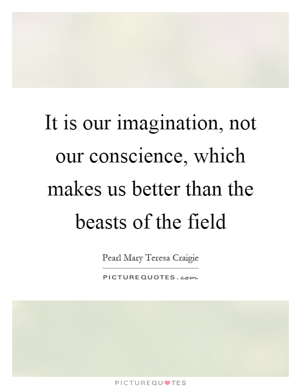 It is our imagination, not our conscience, which makes us better than the beasts of the field Picture Quote #1