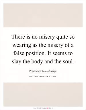There is no misery quite so wearing as the misery of a false position. It seems to slay the body and the soul Picture Quote #1