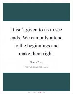 It isn’t given to us to see ends. We can only attend to the beginnings and make them right Picture Quote #1