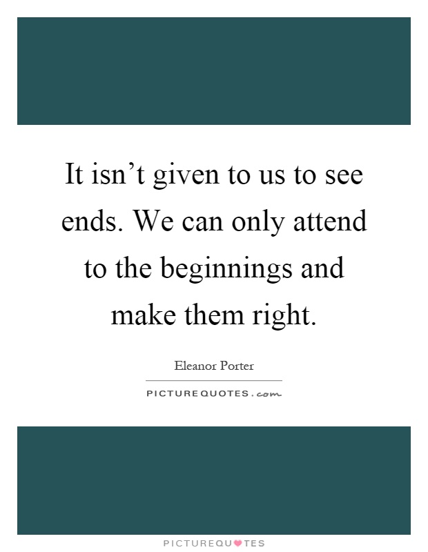 It isn't given to us to see ends. We can only attend to the beginnings and make them right Picture Quote #1