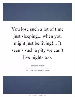 You lose such a lot of time just sleeping... when you might just be living!... It seems such a pity we can’t live nights too Picture Quote #1