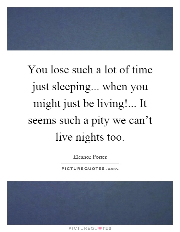You lose such a lot of time just sleeping... when you might just be living!... It seems such a pity we can't live nights too Picture Quote #1