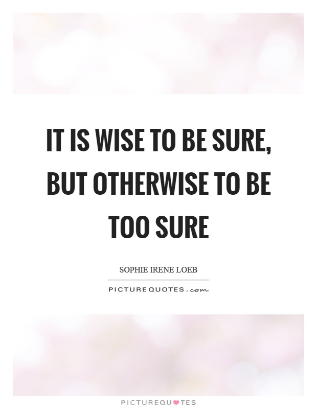 It is wise to be sure, but otherwise to be too sure Picture Quote #1