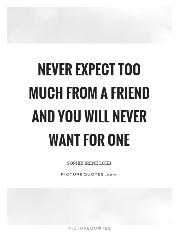 Never expect too much from a friend and you will never want for one Picture Quote #1