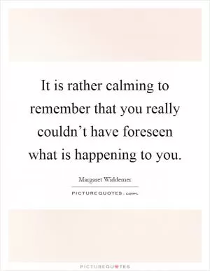It is rather calming to remember that you really couldn’t have foreseen what is happening to you Picture Quote #1