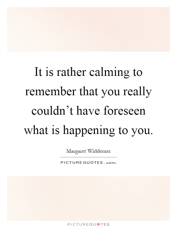 It is rather calming to remember that you really couldn't have foreseen what is happening to you Picture Quote #1