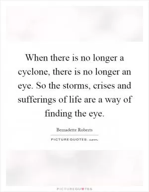 When there is no longer a cyclone, there is no longer an eye. So the storms, crises and sufferings of life are a way of finding the eye Picture Quote #1