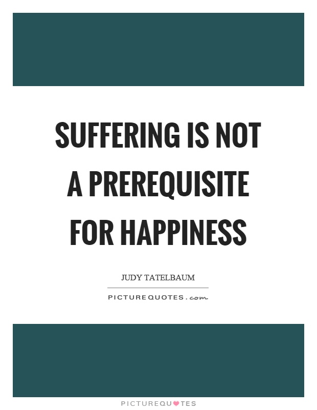 Suffering is not a prerequisite for happiness Picture Quote #1
