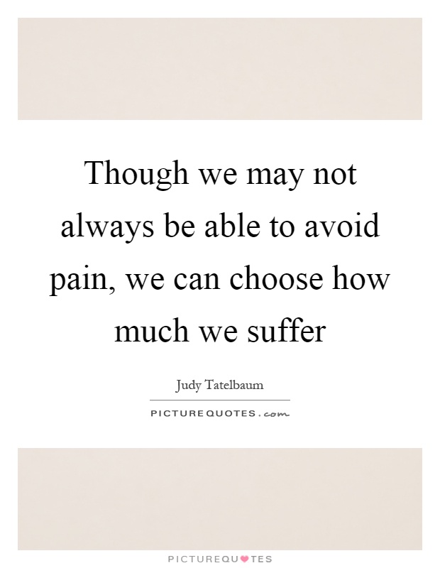Though we may not always be able to avoid pain, we can choose how much we suffer Picture Quote #1