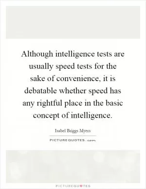 Although intelligence tests are usually speed tests for the sake of convenience, it is debatable whether speed has any rightful place in the basic concept of intelligence Picture Quote #1