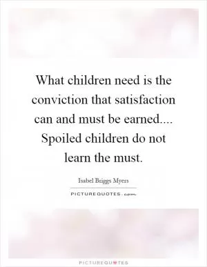 What children need is the conviction that satisfaction can and must be earned.... Spoiled children do not learn the must Picture Quote #1