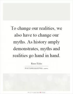 To change our realities, we also have to change our myths. As history amply demonstrates, myths and realities go hand in hand Picture Quote #1