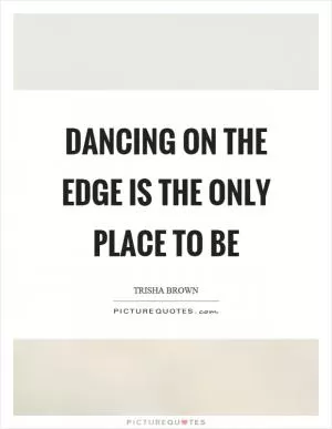 Dancing on the edge is the only place to be Picture Quote #1