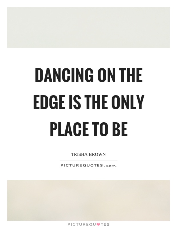Dancing on the edge is the only place to be Picture Quote #1