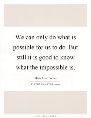 We can only do what is possible for us to do. But still it is good to know what the impossible is Picture Quote #1
