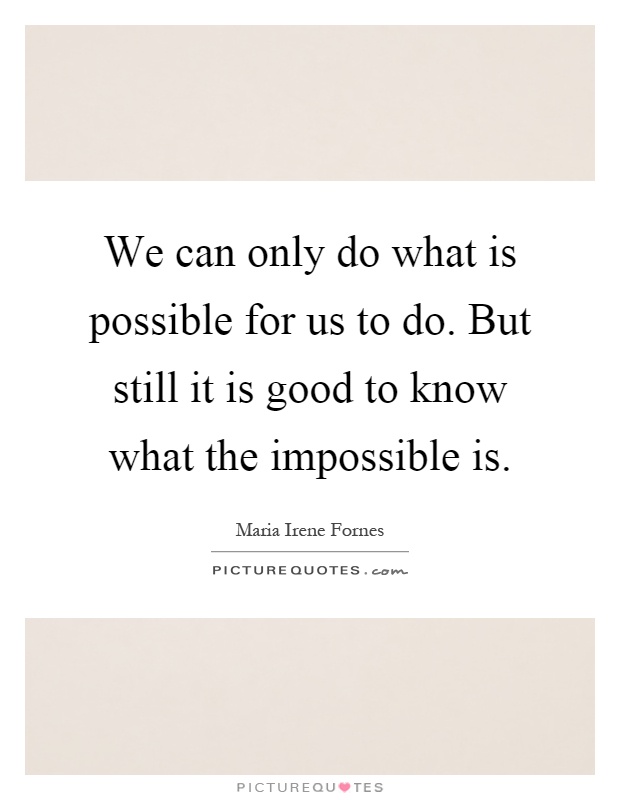 We can only do what is possible for us to do. But still it is good to know what the impossible is Picture Quote #1