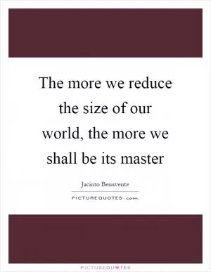 The more we reduce the size of our world, the more we shall be its master Picture Quote #1