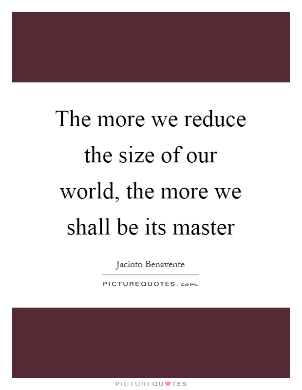 The more we reduce the size of our world, the more we shall be its master Picture Quote #1