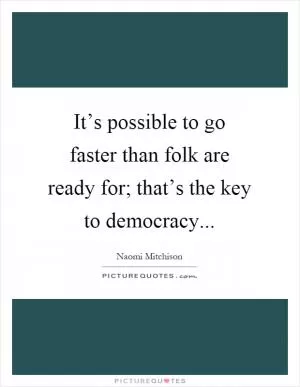It’s possible to go faster than folk are ready for; that’s the key to democracy Picture Quote #1