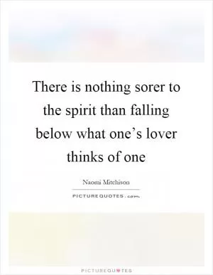 There is nothing sorer to the spirit than falling below what one’s lover thinks of one Picture Quote #1