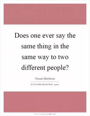 Does one ever say the same thing in the same way to two different people? Picture Quote #1