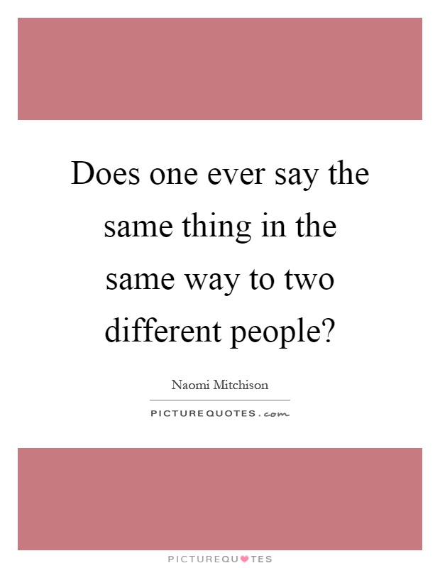 Does one ever say the same thing in the same way to two different people? Picture Quote #1