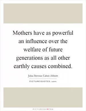 Mothers have as powerful an influence over the welfare of future generations as all other earthly causes combined Picture Quote #1