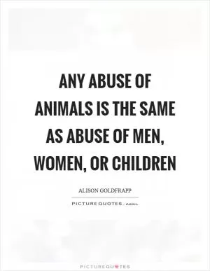 Any abuse of animals is the same as abuse of men, women, or children Picture Quote #1