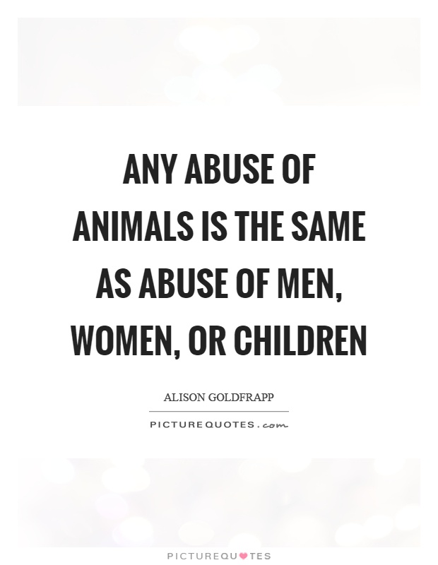 Any abuse of animals is the same as abuse of men, women, or children Picture Quote #1