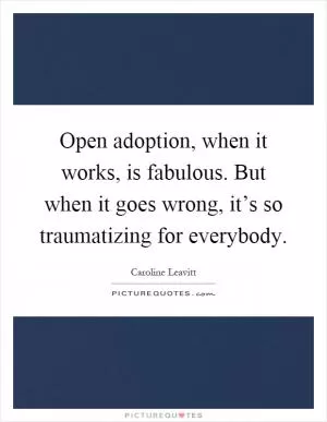 Open adoption, when it works, is fabulous. But when it goes wrong, it’s so traumatizing for everybody Picture Quote #1